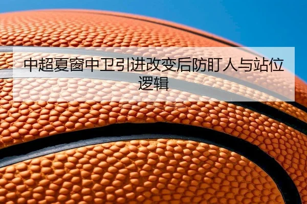 中超夏窗中卫引进改变后防盯人与站位逻辑