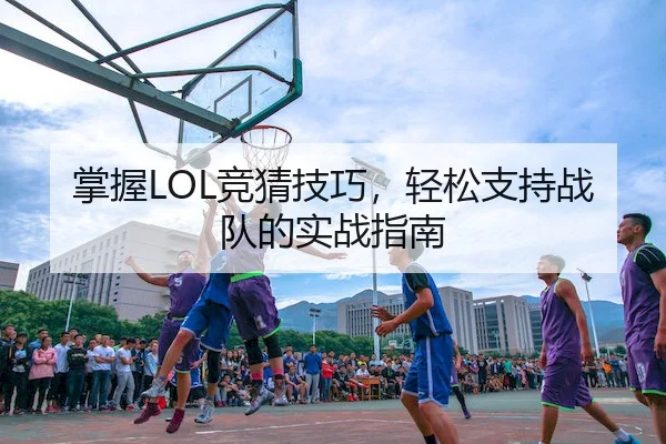 掌握LOL竞猜技巧，轻松支持战队的实战指南